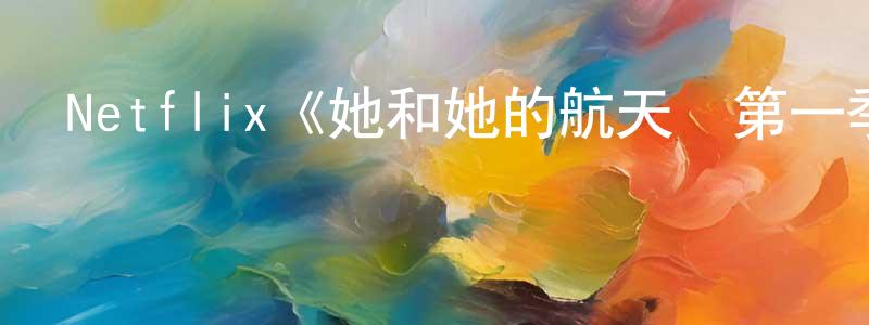 影視迷陳應亮的個人博客,Netflix《她和她的航天員第一季》迅雷下載/在線觀看/百度云-都市/情感-美劇天堂